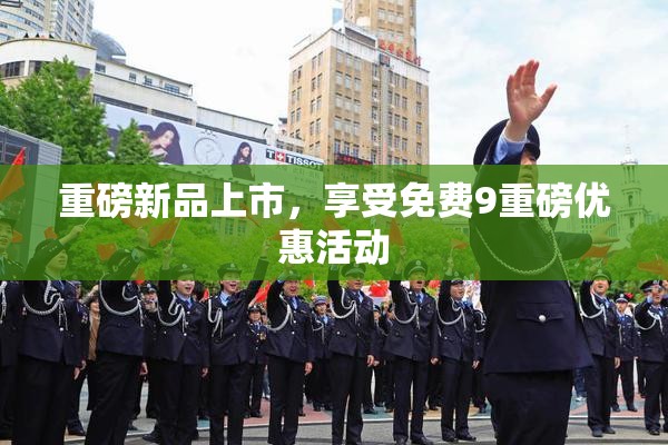重磅新品上市，享受免费9重磅优惠活动