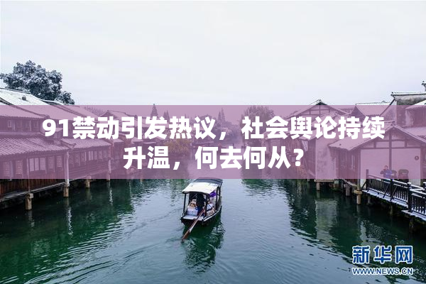 91禁动引发热议，社会舆论持续升温，何去何从？