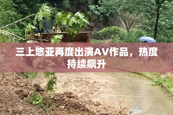 三上悠亚再度出演AV作品，热度持续飙升
