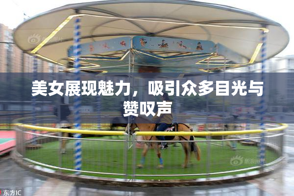 美女展现魅力，吸引众多目光与赞叹声
