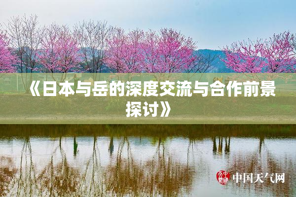《日本与岳的深度交流与合作前景探讨》
