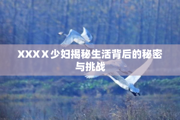 XXXⅩ少妇揭秘生活背后的秘密与挑战