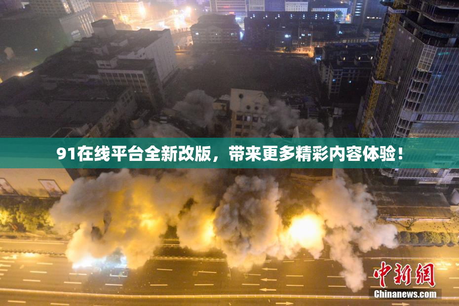 91在线平台全新改版，带来更多精彩内容体验！