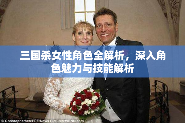 三国杀女性角色全解析，深入角色魅力与技能解析