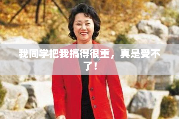 我同学把我搞得很重，真是受不了！