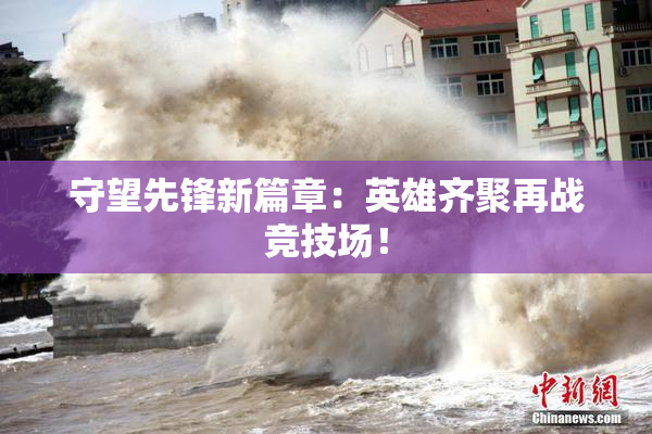 守望先锋新篇章：英雄齐聚再战竞技场！