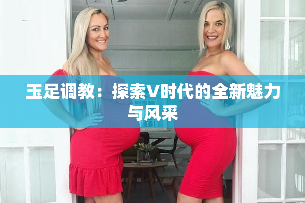 玉足调教：探索V时代的全新魅力与风采