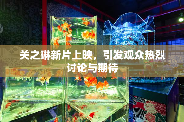 关之琳新片上映，引发观众热烈讨论与期待