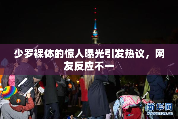 少罗裸体的惊人曝光引发热议，网友反应不一