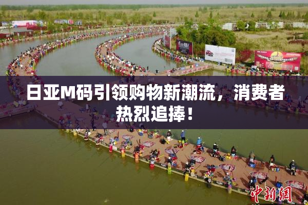 日亚M码引领购物新潮流，消费者热烈追捧！