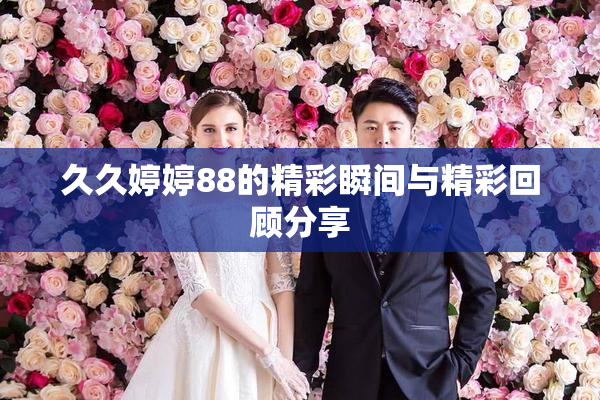 久久婷婷88的精彩瞬间与精彩回顾分享