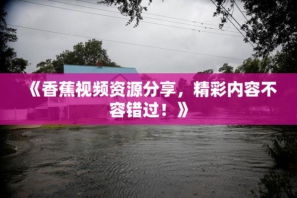《香蕉视频资源分享，精彩内容不容错过！》