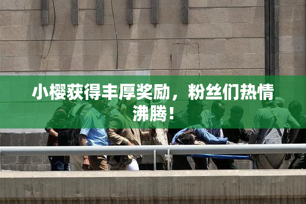 小樱获得丰厚奖励，粉丝们热情沸腾！