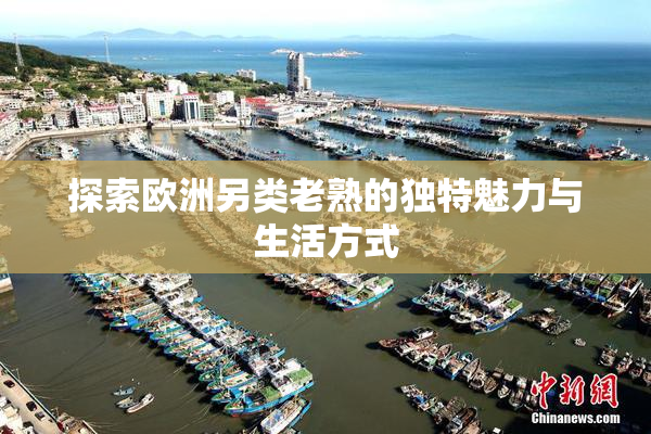 探索欧洲另类老熟的独特魅力与生活方式
