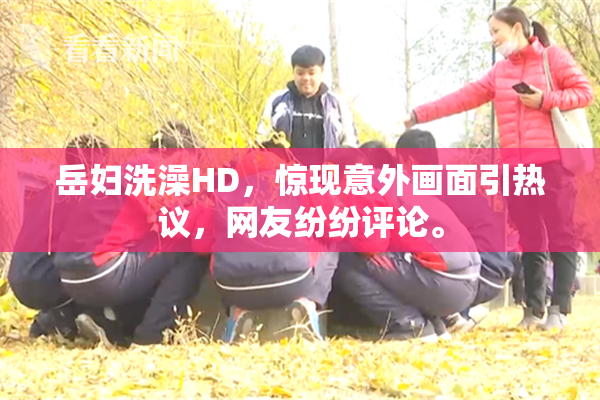 岳妇洗澡HD，惊现意外画面引热议，网友纷纷评论。