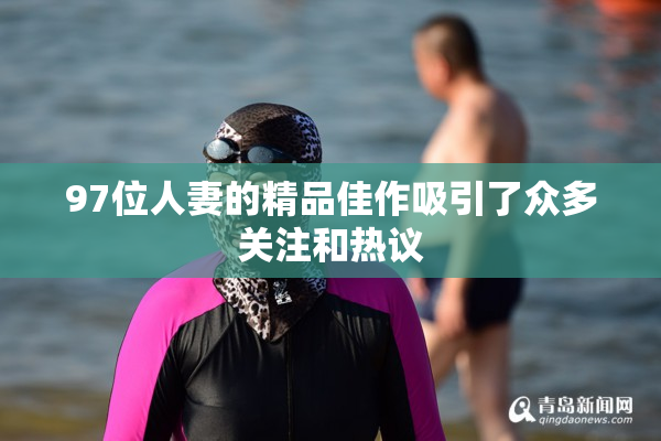 97位人妻的精品佳作吸引了众多关注和热议