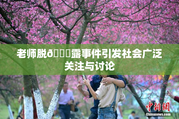 老师脱👙露事件引发社会广泛关注与讨论