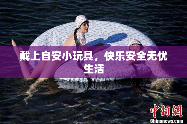 戴上自安小玩具，快乐安全无忧生活