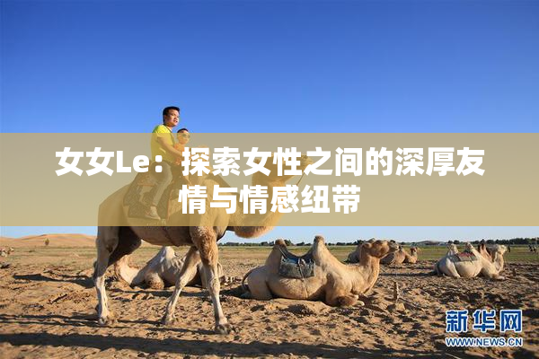 女女Le：探索女性之间的深厚友情与情感纽带