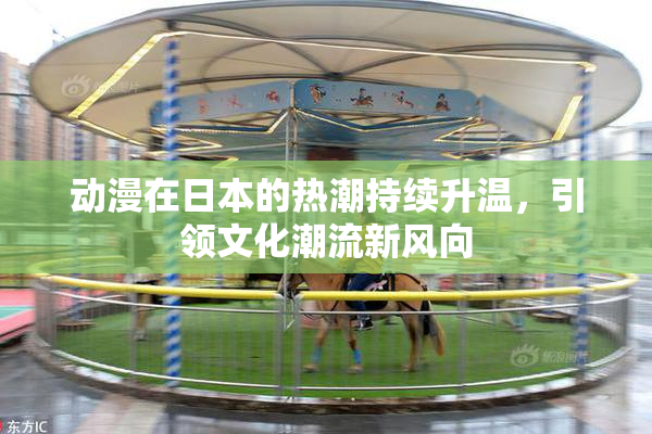 动漫在日本的热潮持续升温，引领文化潮流新风向