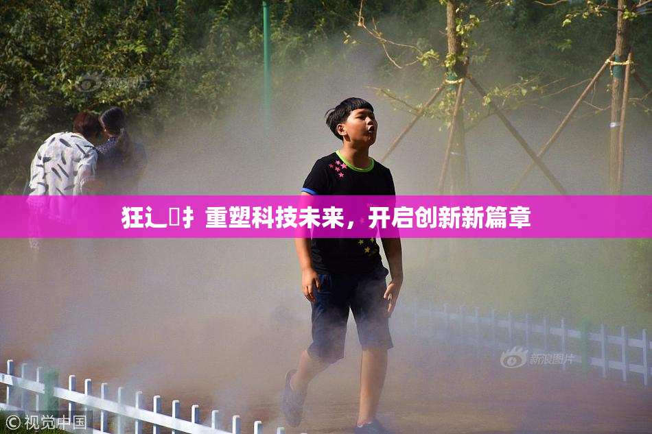 狂辶喿扌重塑科技未来，开启创新新篇章