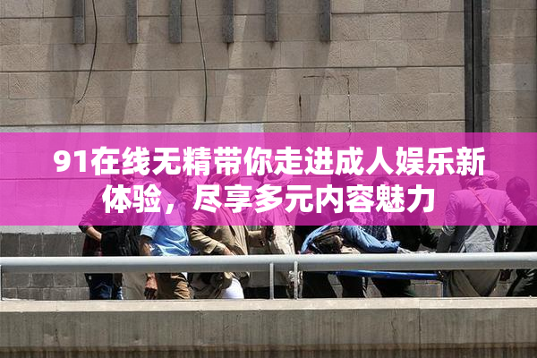91在线无精带你走进成人娱乐新体验，尽享多元内容魅力