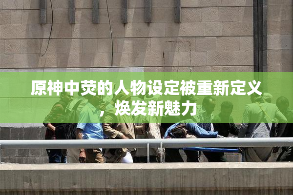 原神中荧的人物设定被重新定义，焕发新魅力