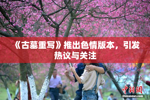 《古墓重写》推出色情版本，引发热议与关注