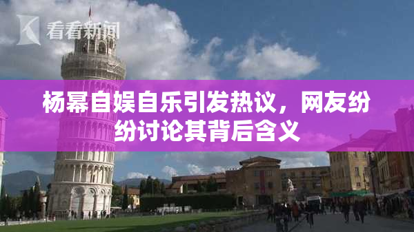 杨幂自娱自乐引发热议，网友纷纷讨论其背后含义