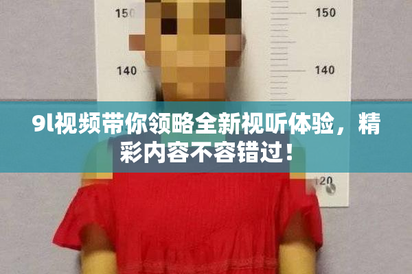 9l视频带你领略全新视听体验，精彩内容不容错过！
