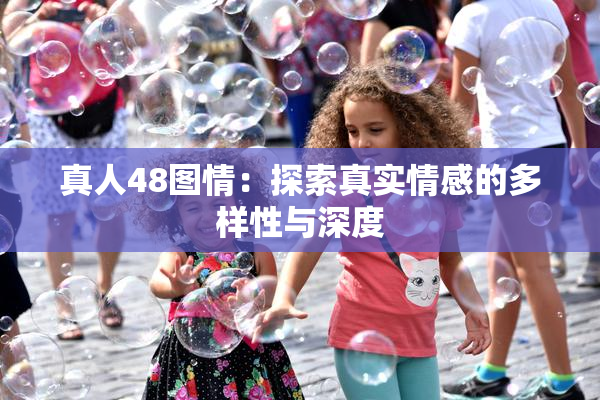 真人48图情：探索真实情感的多样性与深度