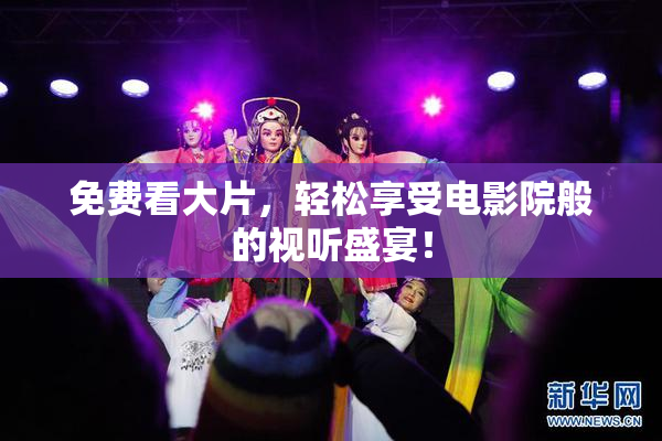 免费看大片，轻松享受电影院般的视听盛宴！