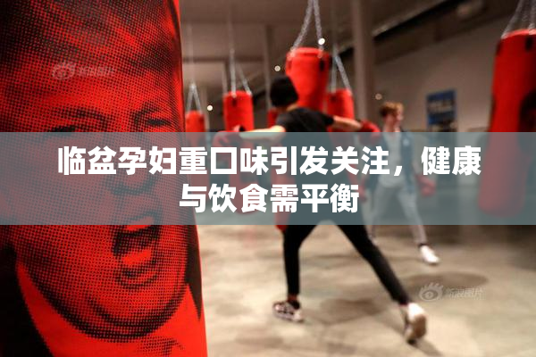 临盆孕妇重囗味引发关注，健康与饮食需平衡
