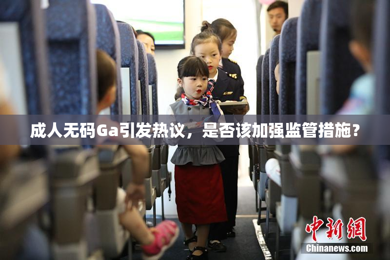 成人无码Ga引发热议，是否该加强监管措施？