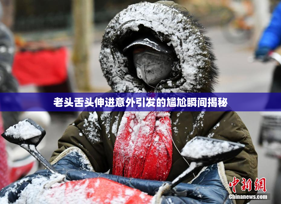 老头舌头伸进意外引发的尴尬瞬间揭秘