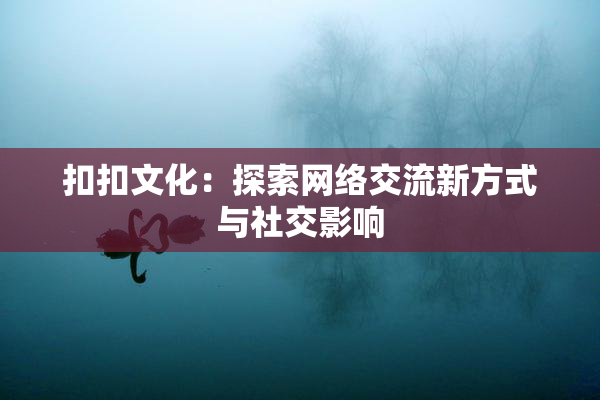 扣扣文化：探索网络交流新方式与社交影响