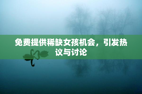 免费提供稀缺女孩机会，引发热议与讨论