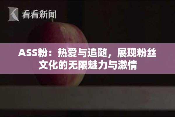 ASS粉：热爱与追随，展现粉丝文化的无限魅力与激情