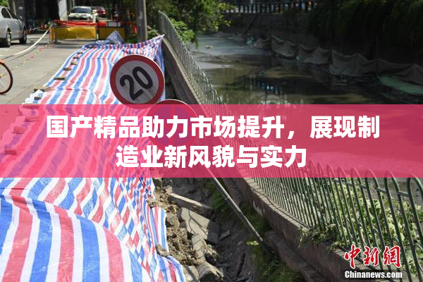 国产精品助力市场提升，展现制造业新风貌与实力