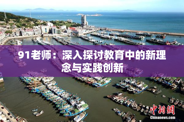 91老师：深入探讨教育中的新理念与实践创新