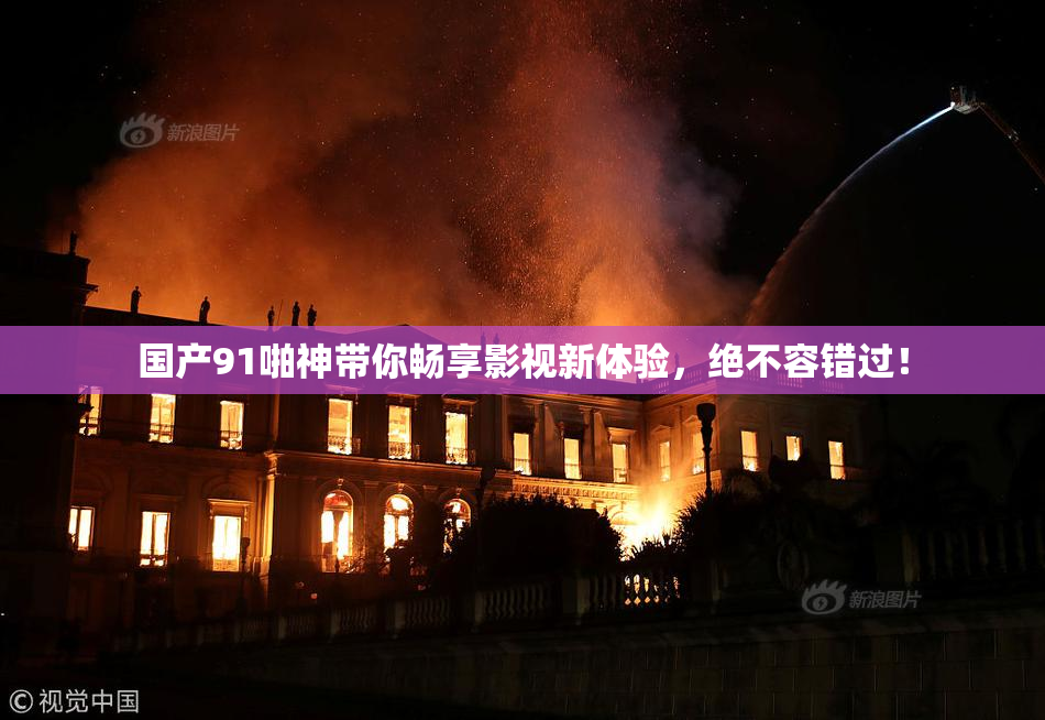 国产91啪神带你畅享影视新体验，绝不容错过！