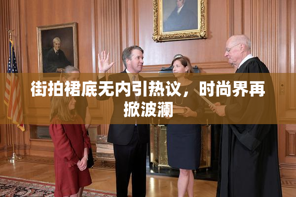 街拍裙底无内引热议，时尚界再掀波澜