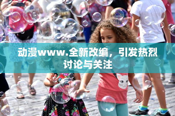 动漫www.全新改编，引发热烈讨论与关注