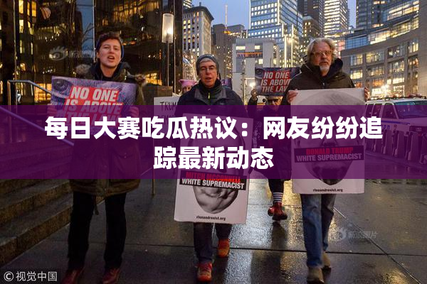 每日大赛吃瓜热议：网友纷纷追踪最新动态