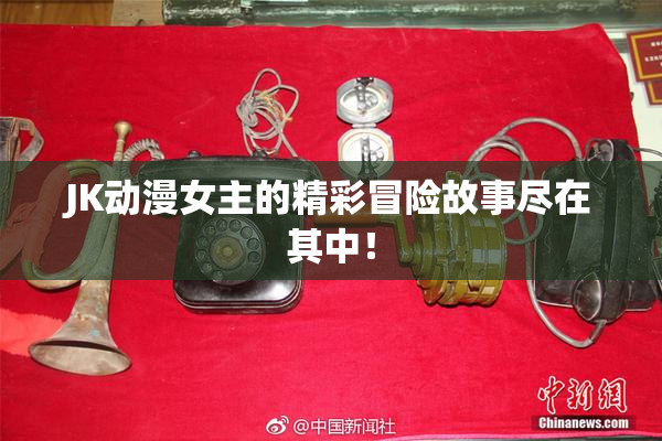 JK动漫女主的精彩冒险故事尽在其中！