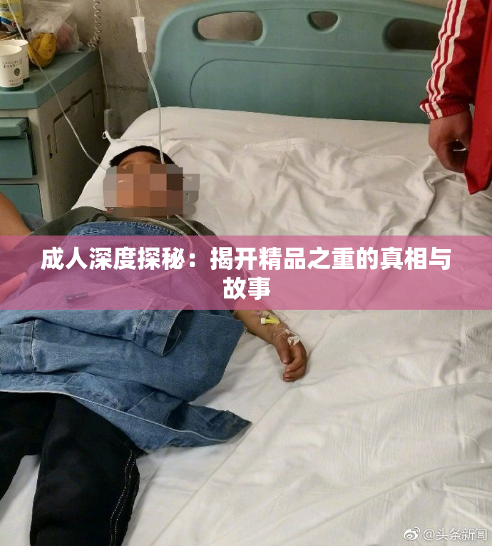 成人深度探秘：揭开精品之重的真相与故事