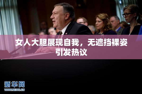 女人大胆展现自我，无遮挡裸姿引发热议