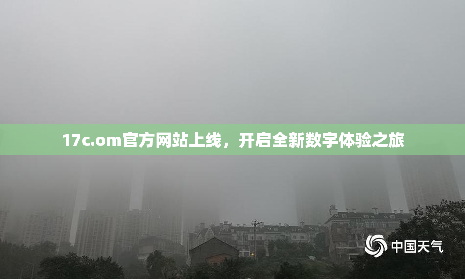 17c.om官方网站上线，开启全新数字体验之旅