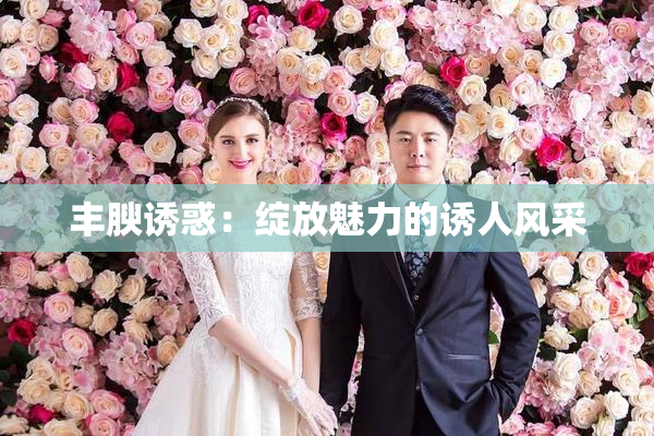 丰腴诱惑：绽放魅力的诱人风采