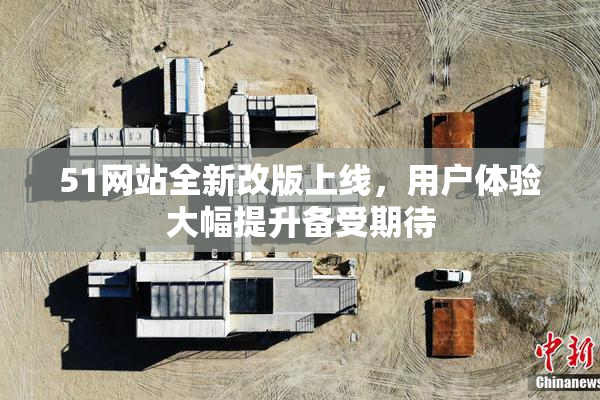 51网站全新改版上线，用户体验大幅提升备受期待